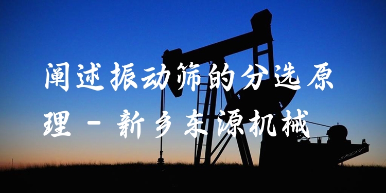闡述振動(dòng)篩的分選原理 - 新鄉(xiāng)東源機(jī)械