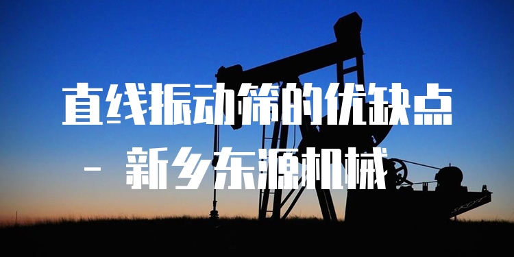 直線振動(dòng)篩的優(yōu)缺點(diǎn) - 新鄉(xiāng)東源機(jī)械