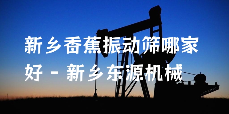 新鄉(xiāng)香蕉振動(dòng)篩哪家好 - 新鄉(xiāng)東源機(jī)械