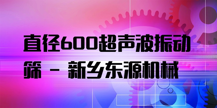直徑600超聲波振動篩 - 新鄉(xiāng)東源機械