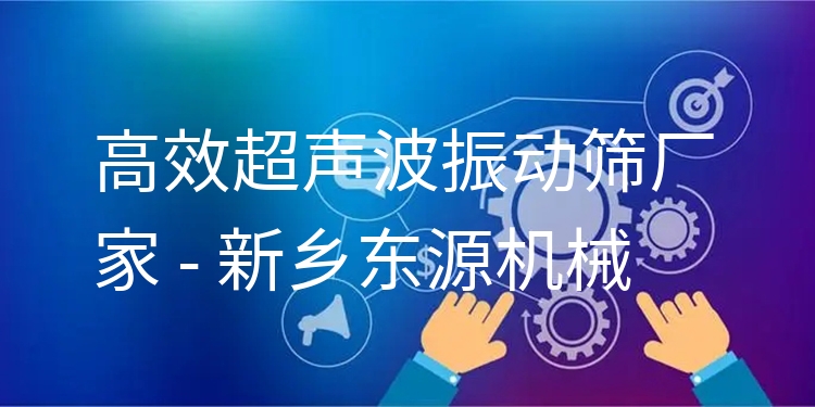 ***超聲波振動篩廠家 - 新鄉(xiāng)東源機械