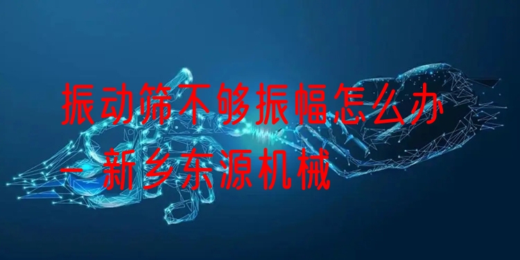 振動(dòng)篩不夠振幅怎么辦 - 新鄉(xiāng)東源機(jī)械
