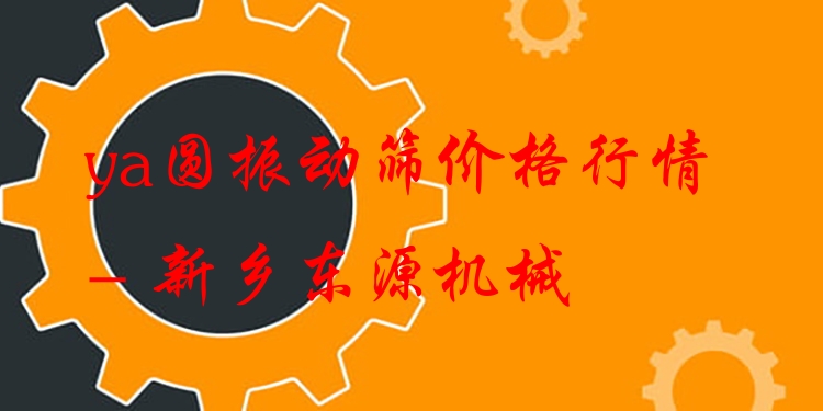 ya圓振動(dòng)篩價(jià)格行情 - 新鄉(xiāng)東源機(jī)械