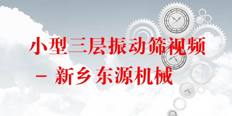 小型三層振動(dòng)篩視頻 - 新鄉(xiāng)東源機(jī)械
