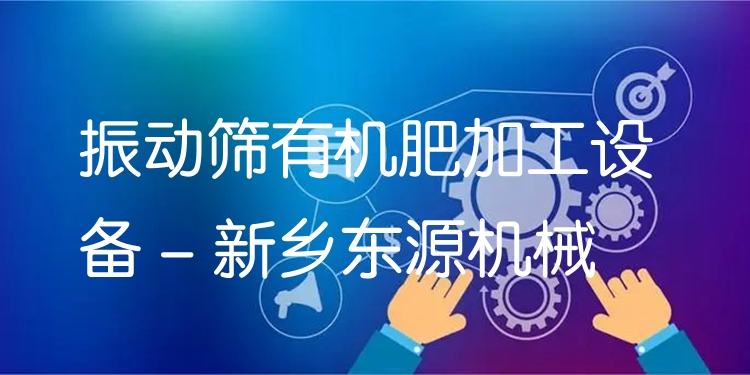 振動(dòng)篩有機(jī)肥加工設(shè)備 - 新鄉(xiāng)東源機(jī)械