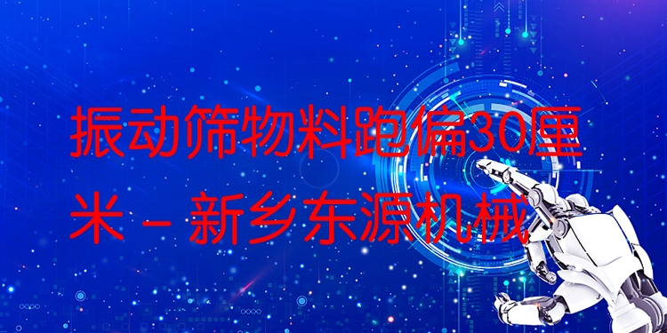 振動(dòng)篩物料跑偏30厘米 - 新鄉(xiāng)東源機(jī)械