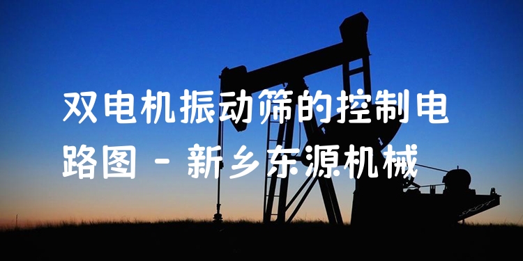 雙電機(jī)振動(dòng)篩的控制電路圖 - 新鄉(xiāng)東源機(jī)械