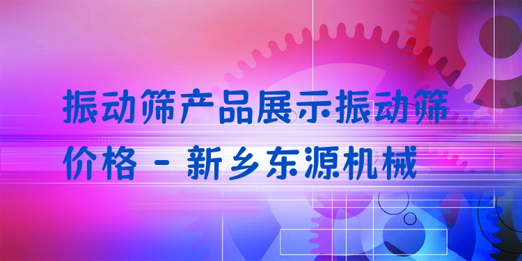 振動篩產(chǎn)品展示振動篩價格 - 新鄉(xiāng)東源機械