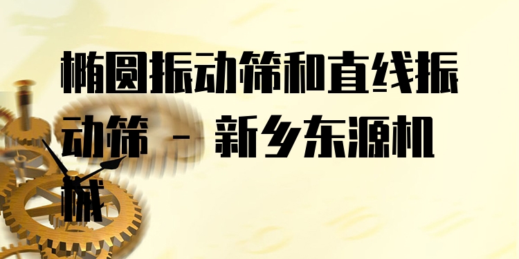 橢圓振動篩和直線振動篩 - 新鄉(xiāng)東源機(jī)械