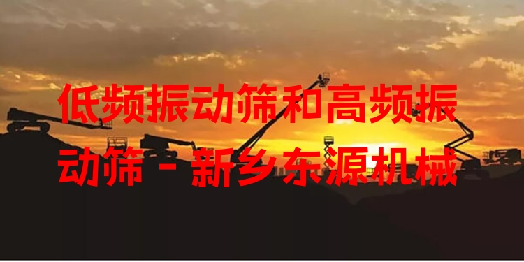 低頻振動(dòng)篩和高頻振動(dòng)篩 - 新鄉(xiāng)東源機(jī)械