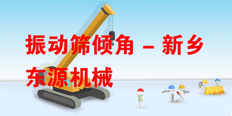 振動篩傾角 - 新鄉(xiāng)東源機(jī)械