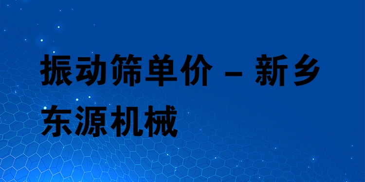 振動篩單價 - 新鄉(xiāng)東源機械