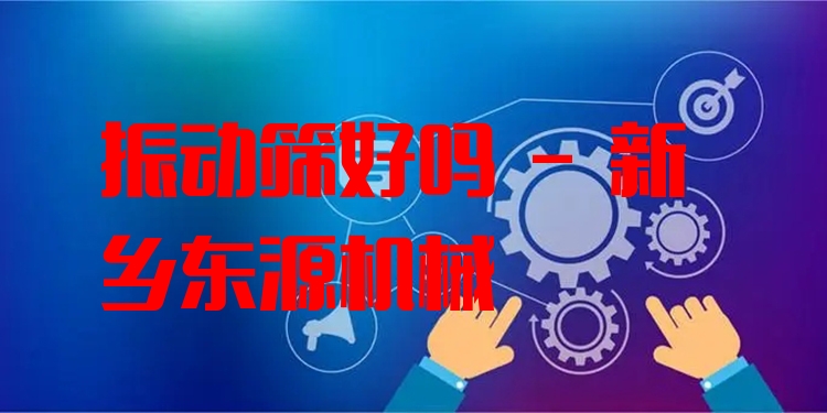 振動篩好嗎 - 新鄉(xiāng)東源機械