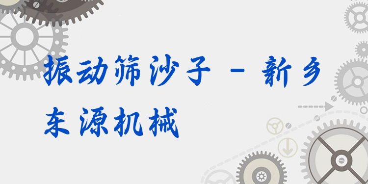 振動篩沙子 - 新鄉(xiāng)東源機械