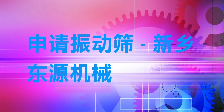 申請振動篩 - 新鄉(xiāng)東源機械