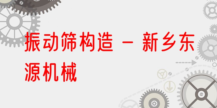 振動篩構造 - 新鄉(xiāng)東源機械