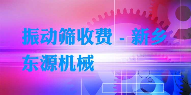 振動(dòng)篩收費(fèi) - 新鄉(xiāng)東源機(jī)械