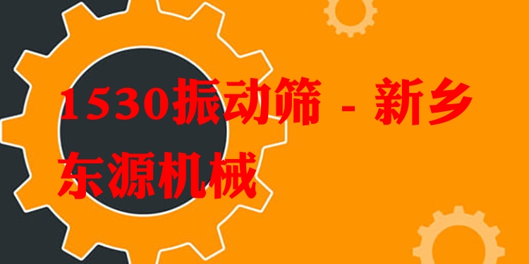 1530振動(dòng)篩 - 新鄉(xiāng)東源機(jī)械