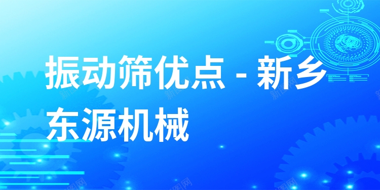 振動篩優(yōu)點 - 新鄉(xiāng)東源機械