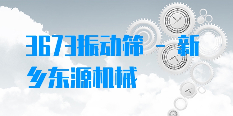 3673振動(dòng)篩 - 新鄉(xiāng)東源機(jī)械