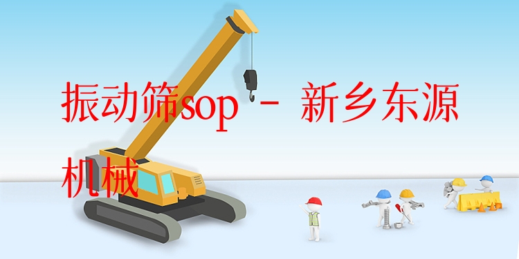 振動篩sop - 新鄉(xiāng)東源機械
