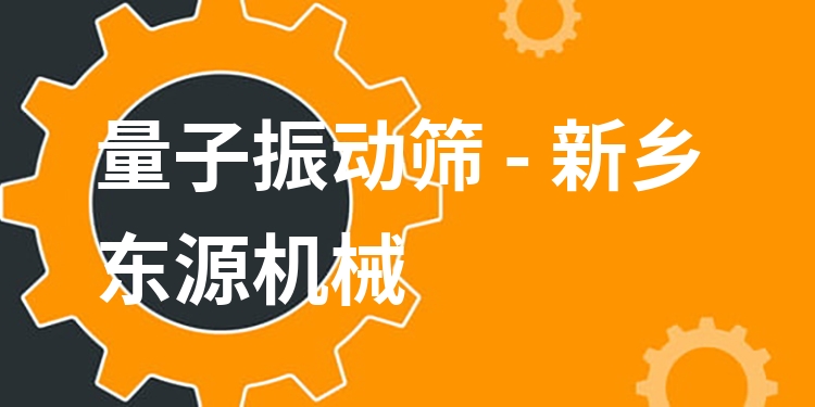 量子振動篩 - 新鄉(xiāng)東源機械