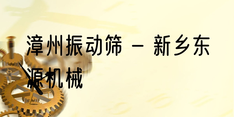 漳州振動篩 - 新鄉(xiāng)東源機械