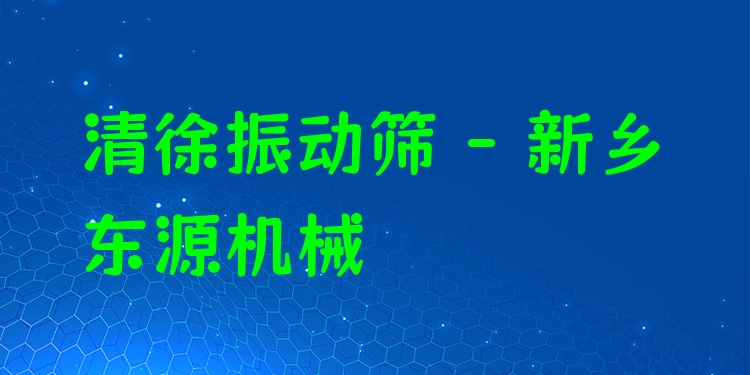 清徐振動篩 - 新鄉(xiāng)東源機械