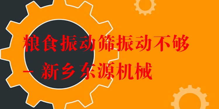 糧食振動篩振動不夠 - 新鄉(xiāng)東源機械