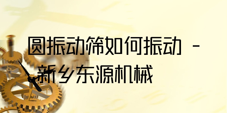 圓振動(dòng)篩如何振動(dòng) - 新鄉(xiāng)東源機(jī)械