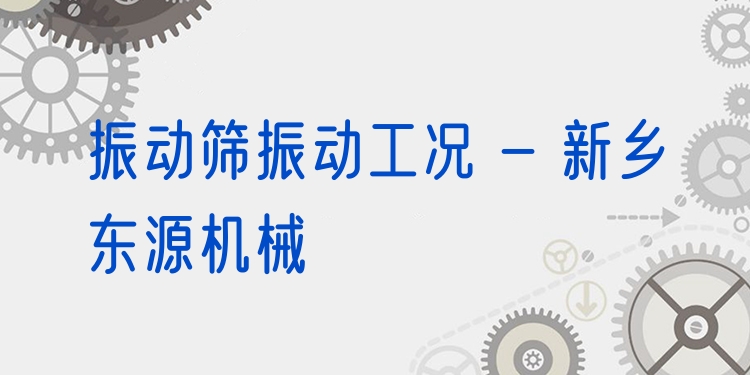 振動篩振動工況 - 新鄉(xiāng)東源機械