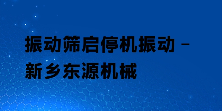 振動(dòng)篩啟停機(jī)振動(dòng) - 新鄉(xiāng)東源機(jī)械