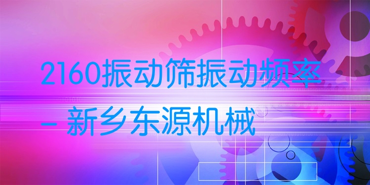 2160振動(dòng)篩振動(dòng)頻率 - 新鄉(xiāng)東源機(jī)械