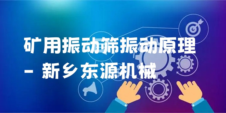 礦用振動(dòng)篩振動(dòng)原理 - 新鄉(xiāng)東源機(jī)械