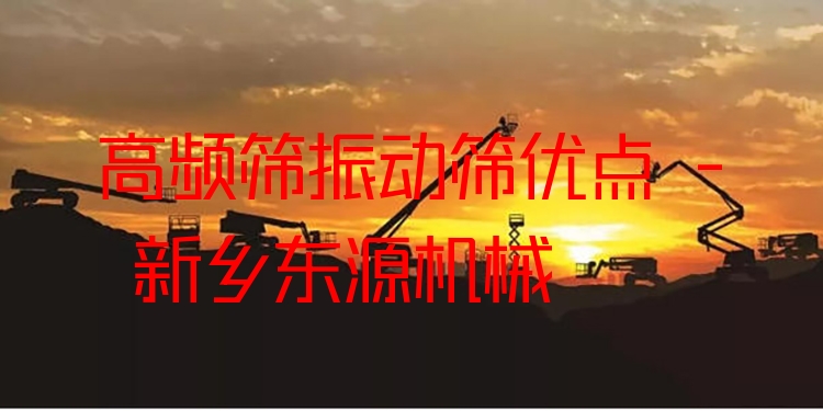 高頻篩振動(dòng)篩優(yōu)點(diǎn) - 新鄉(xiāng)東源機(jī)械