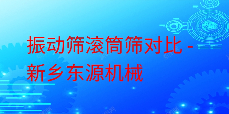 振動篩滾筒篩對比 - 新鄉(xiāng)東源機械