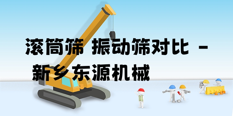 滾筒篩 振動篩對比 - 新鄉(xiāng)東源機械
