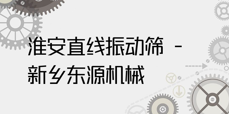 淮安直線振動篩 - 新鄉(xiāng)東源機械