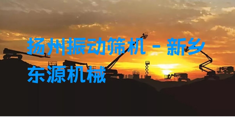 揚州振動篩機 - 新鄉(xiāng)東源機械