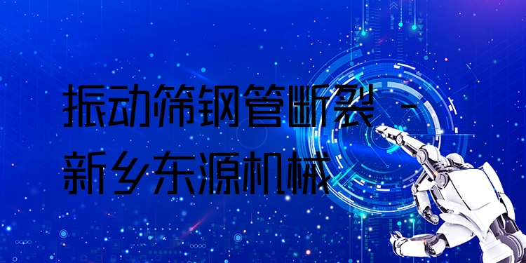 振動(dòng)篩鋼管斷裂 - 新鄉(xiāng)東源機(jī)械