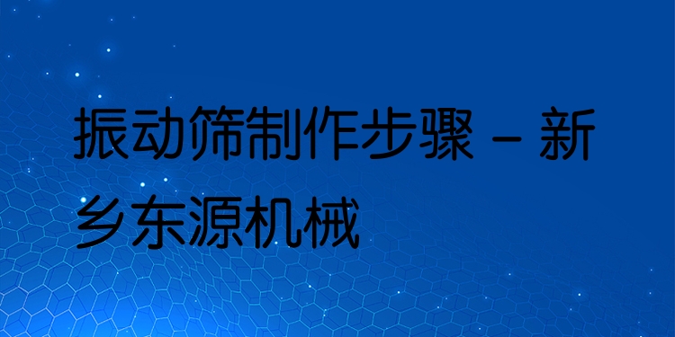 振動(dòng)篩制作步驟 - 新鄉(xiāng)東源機(jī)械