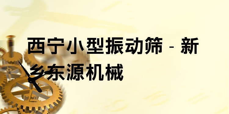 西寧小型振動篩 - 新鄉(xiāng)東源機械