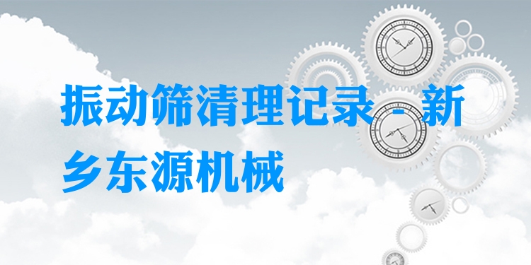 振動篩清理記錄 - 新鄉(xiāng)東源機械