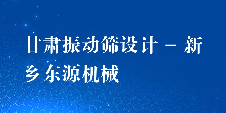 甘肅振動(dòng)篩設(shè)計(jì) - 新鄉(xiāng)東源機(jī)械