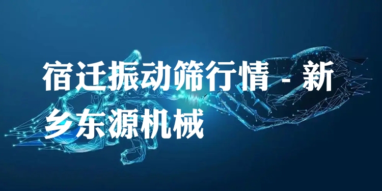 宿遷振動(dòng)篩行情 - 新鄉(xiāng)東源機(jī)械