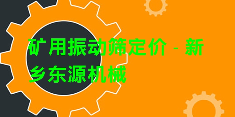 礦用振動(dòng)篩定價(jià) - 新鄉(xiāng)東源機(jī)械