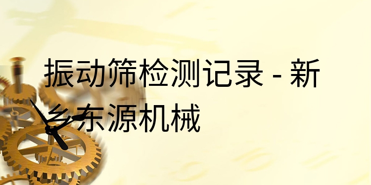 振動篩檢測記錄 - 新鄉(xiāng)東源機(jī)械