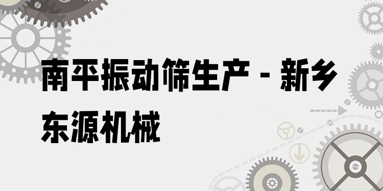 南平振動篩生產(chǎn) - 新鄉(xiāng)東源機械