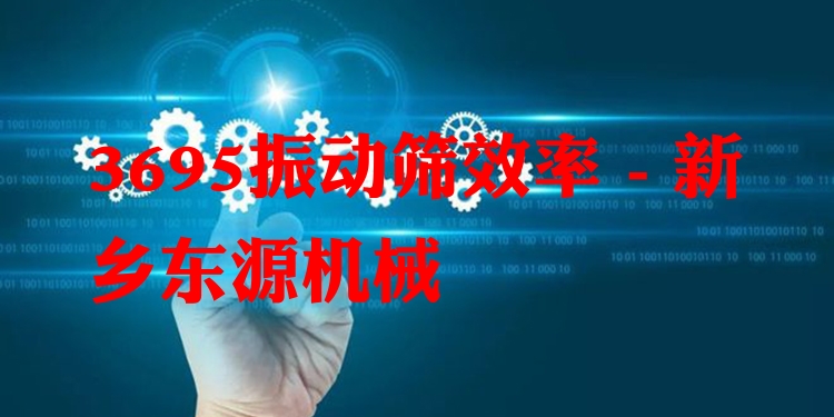 3695振動篩效率 - 新鄉(xiāng)東源機械