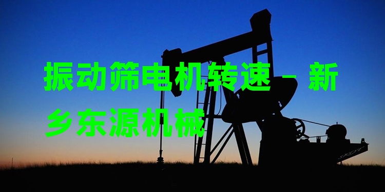振動篩電機轉(zhuǎn)速 - 新鄉(xiāng)東源機械